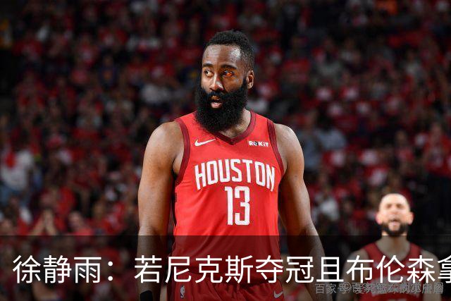 徐静雨：若尼克斯夺冠且布伦森拿FMVP 就和韦德有一拼 含金量高