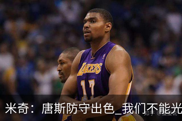 米奇：唐斯防守出色 我们不能光靠天赋打球而是需要打出团队配合